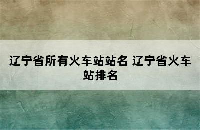 辽宁省所有火车站站名 辽宁省火车站排名